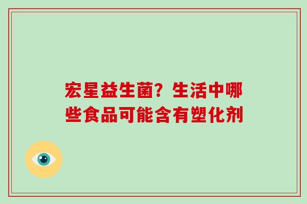 宏星益生菌？生活中哪些食品可能含有塑化剂