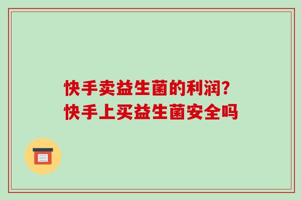 快手卖益生菌的利润？快手上买益生菌安全吗