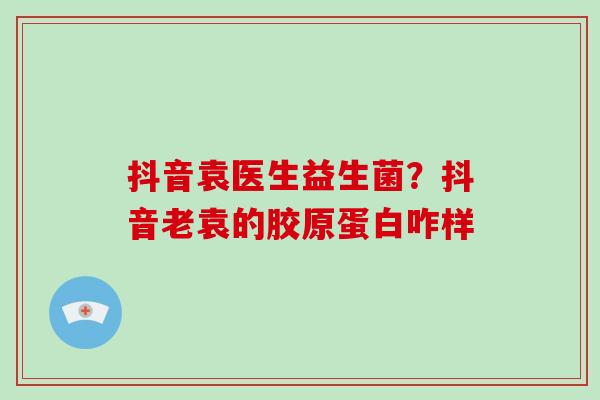 抖音袁医生益生菌？抖音老袁的胶原蛋白咋样