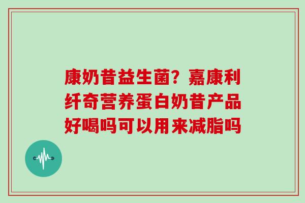 康奶昔益生菌？嘉康利纤奇营养蛋白奶昔产品好喝吗可以用来减脂吗