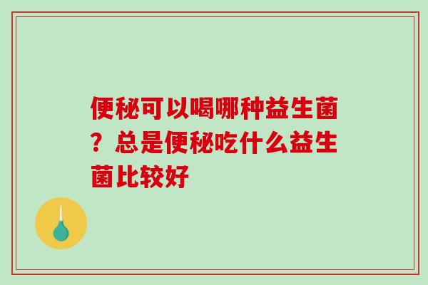 可以喝哪种益生菌？总是吃什么益生菌比较好
