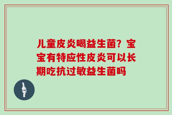 儿童皮炎喝益生菌?宝宝有特应性皮炎可以长期吃抗益生菌吗 儿童皮炎喝益生菌?宝宝有特应性皮炎可以长期吃抗益生菌吗