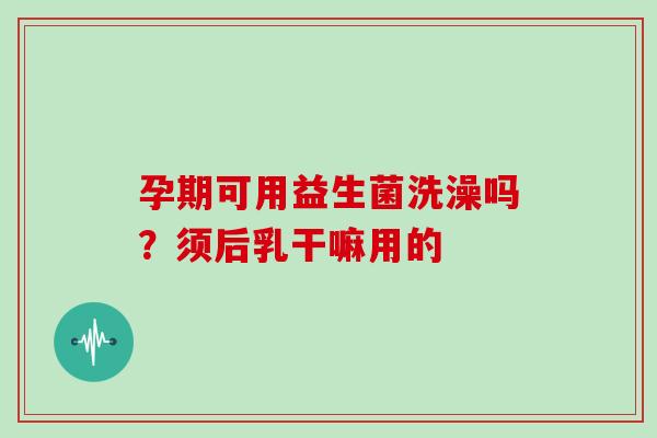 孕期可用益生菌洗澡吗？须后乳干嘛用的