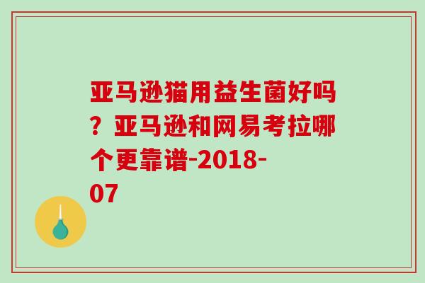 亚马逊猫用益生菌好吗?亚马逊和网易考拉哪个更靠谱-2018-07 亚马逊猫用益生菌好吗?亚马逊和网易考拉哪个更靠谱-2018-07