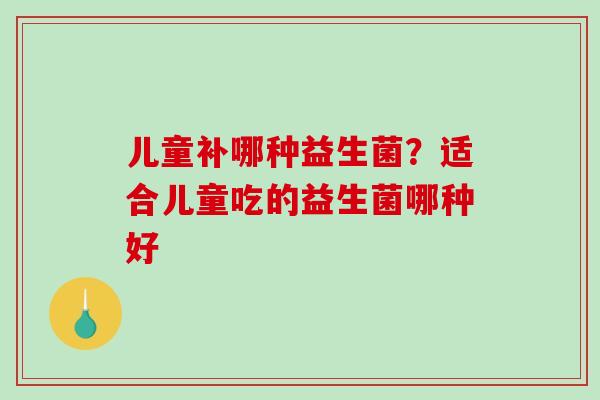 儿童补哪种益生菌？适合儿童吃的益生菌哪种好