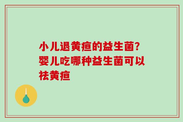 小儿退黄疸的益生菌？婴儿吃哪种益生菌可以祛黄疸
