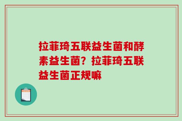 拉菲琦五联益生菌和酵素益生菌？拉菲琦五联益生菌正规嘛