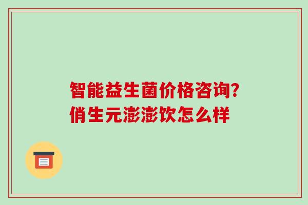智能益生菌价格咨询？俏生元澎澎饮怎么样