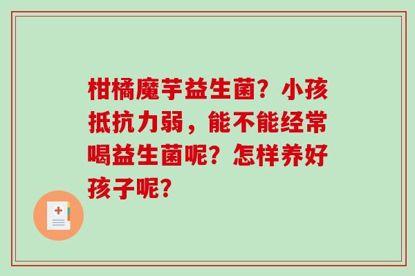 柑橘魔芋益生菌？小孩抵抗力弱，能不能经常喝益生菌呢？怎样养好孩子呢？