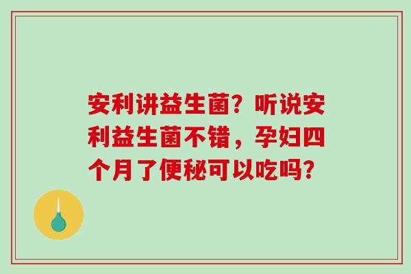 安利讲益生菌？听说安利益生菌不错，孕妇四个月了可以吃吗？