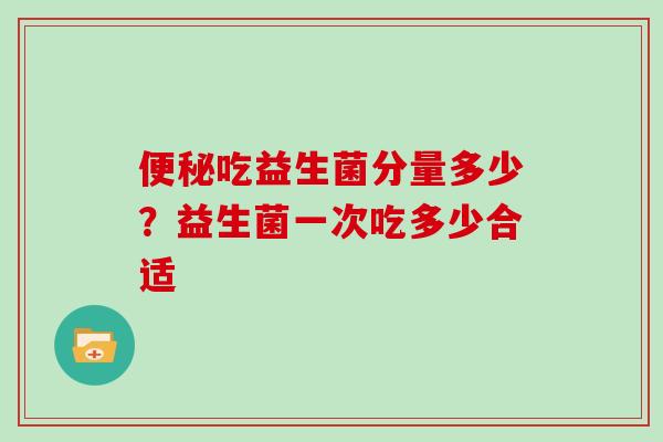 便秘吃益生菌分量多少？益生菌一次吃多少合适