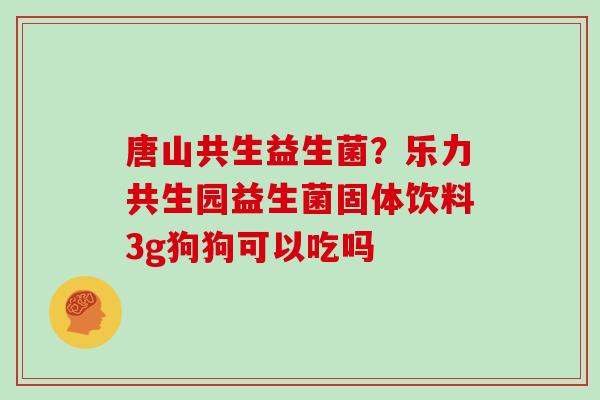 唐山共生益生菌？乐力共生园益生菌固体饮料3g狗狗可以吃吗