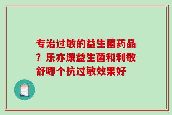 专治过敏的益生菌药品？乐亦康益生菌和利敏舒哪个抗过敏效果好