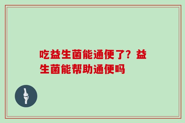 吃益生菌能通便了？益生菌能帮助通便吗