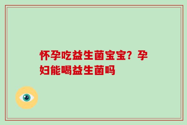 怀孕吃益生菌宝宝？孕妇能喝益生菌吗