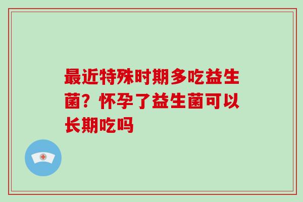近特殊时期多吃益生菌?怀孕了益生菌可以长期吃吗 近特殊时期多吃益生菌?怀孕了益生菌可以长期吃吗