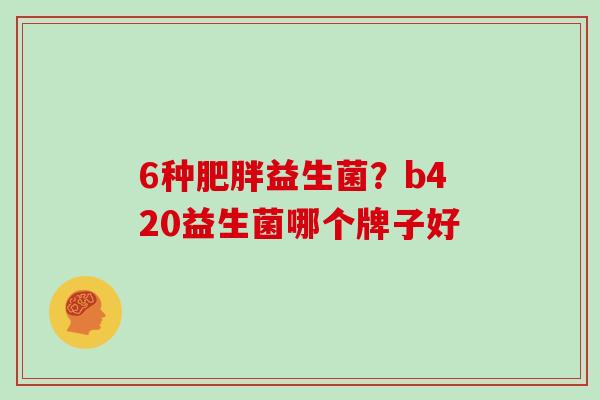 6种肥胖益生菌？b420益生菌哪个牌子好
