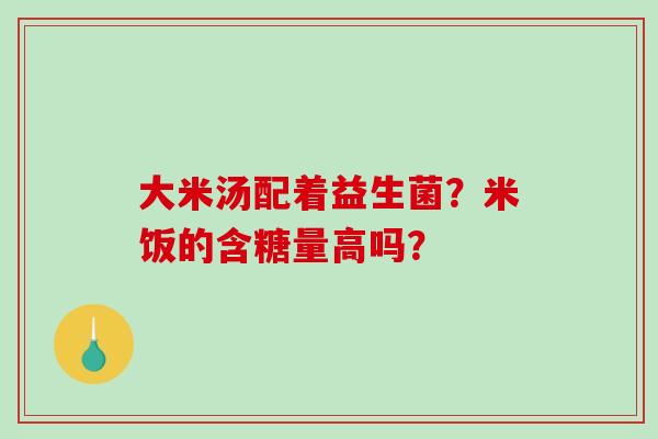 大米汤配着益生菌？米饭的含糖量高吗？