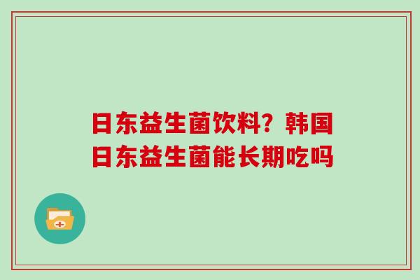 日东益生菌饮料？韩国日东益生菌能长期吃吗