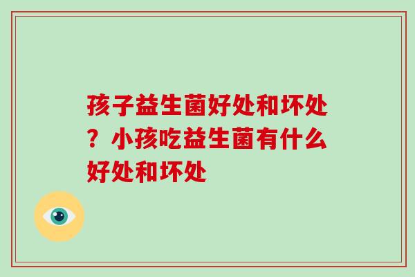 孩子益生菌好处和坏处？小孩吃益生菌有什么好处和坏处
