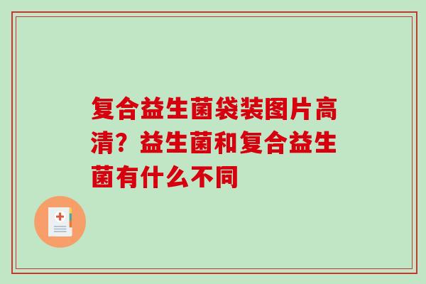 复合益生菌袋装图片高清?益生菌和复合益生菌有什么不同 复合益生菌袋装图片高清?益生菌和复合益生菌有什么不同