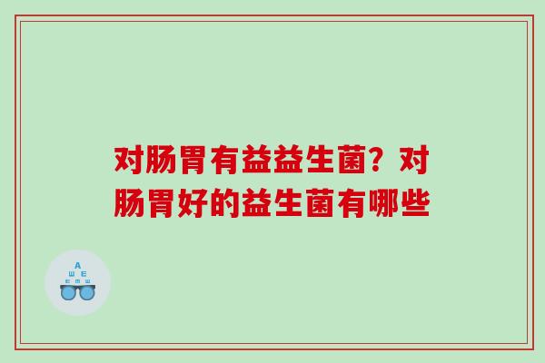 对肠胃有益益生菌？对肠胃好的益生菌有哪些