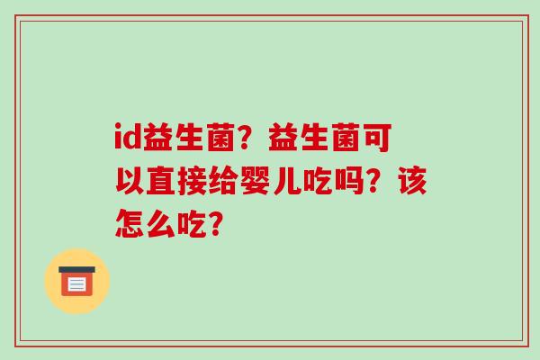 id益生菌?益生菌可以直接给婴儿吃吗?该怎么吃? id益生菌?益生菌可以直接给婴儿吃吗?该怎么吃?