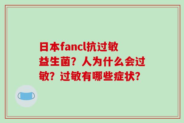 日本fancl抗过敏益生菌？人为什么会过敏？过敏有哪些症状？