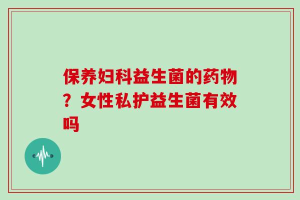 保养妇科益生菌的药物？女性私护益生菌有效吗