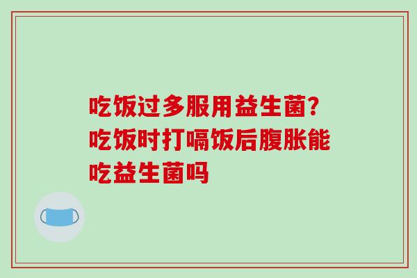 吃饭过多服用益生菌？吃饭时打嗝饭后腹胀能吃益生菌吗
