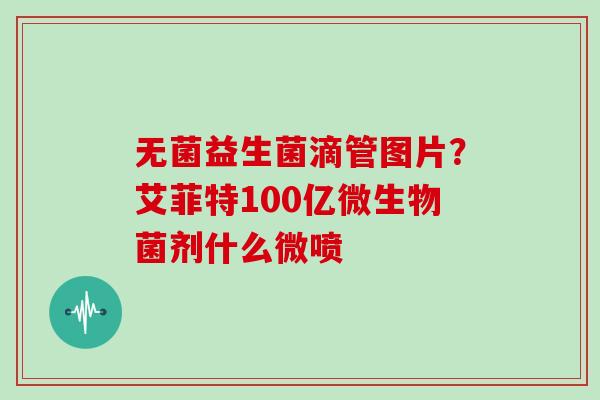 无菌益生菌滴管图片？艾菲特100亿微生物菌剂什么微喷