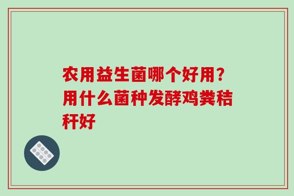 农用益生菌哪个好用？用什么菌种发酵鸡粪秸秆好