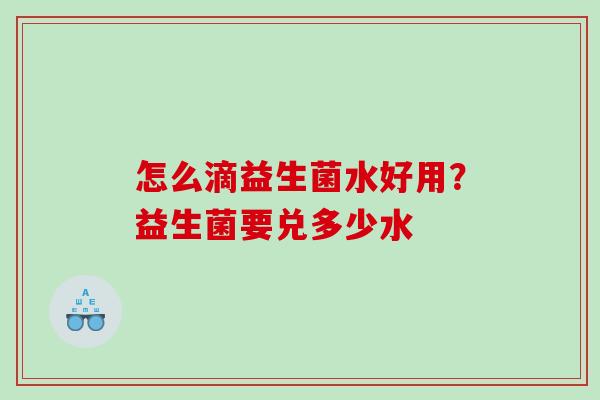 怎么滴益生菌水好用？益生菌要兑多少水