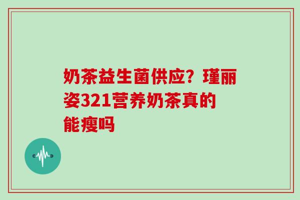 奶茶益生菌供应？瑾丽姿321营养奶茶真的能瘦吗