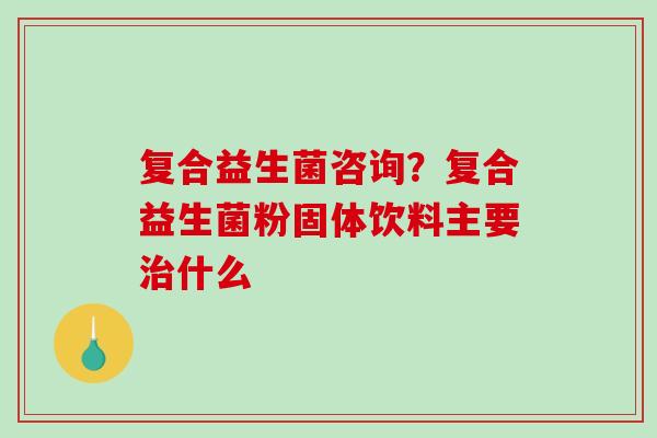 复合益生菌咨询?复合益生菌粉固体饮料主要什么 复合益生菌咨询?复合益生菌粉固体饮料主要什么
