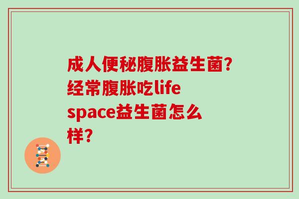 成人便秘腹胀益生菌？经常腹胀吃life space益生菌怎么样？