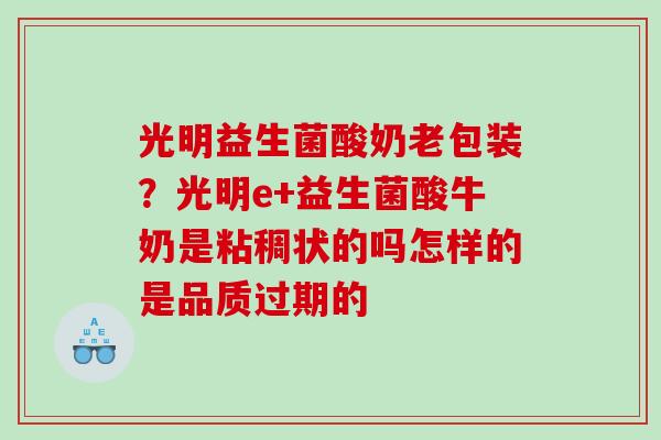 光明益生菌酸奶老包装?光明e+益生菌酸牛奶是粘稠状的吗怎样的是品质过期的 光明益生菌酸奶老包装?光明e+益生菌酸牛奶是粘稠状的吗怎样的是品质过期的