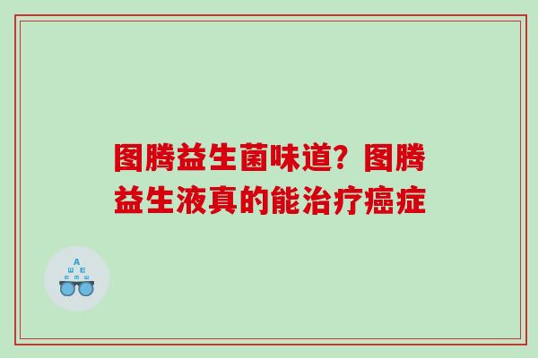图腾益生菌味道？图腾益生液真的能治疗癌症