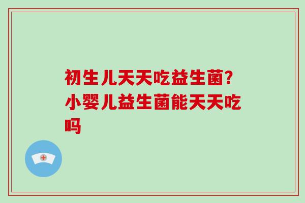 初生儿天天吃益生菌？小婴儿益生菌能天天吃吗