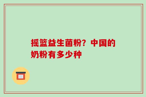 摇篮益生菌粉？中国的奶粉有多少种