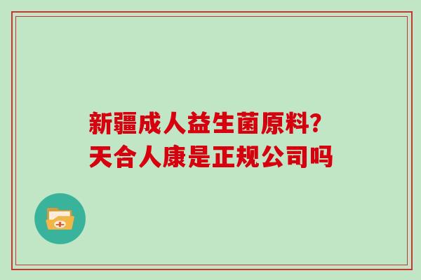 新疆成人益生菌原料？天合人康是正规公司吗