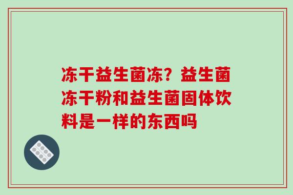 冻干益生菌冻？益生菌冻干粉和益生菌固体饮料是一样的东西吗