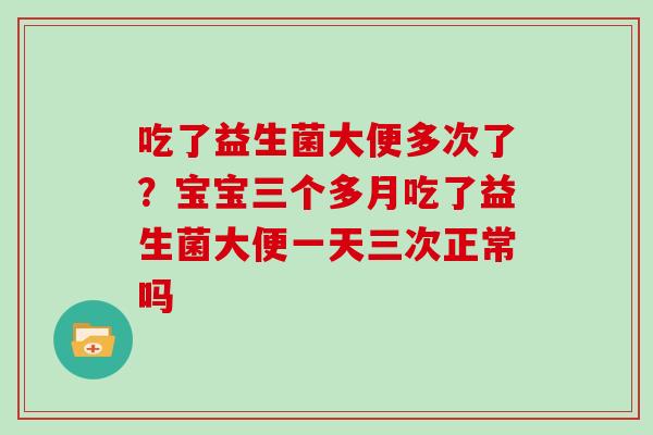 吃了益生菌大便多次了？宝宝三个多月吃了益生菌大便一天三次正常吗