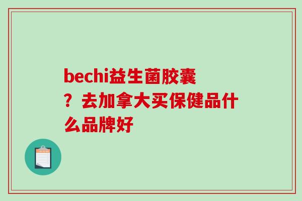 bechi益生菌胶囊？去加拿大买保健品什么品牌好