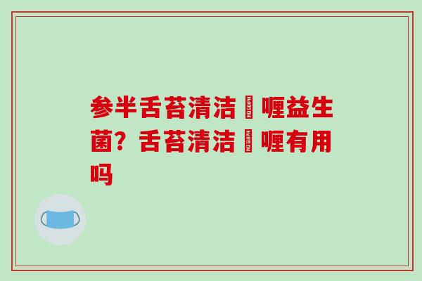 参半舌苔清洁啫喱益生菌?舌苔清洁啫喱有用吗 参半舌苔清洁啫喱益生菌?舌苔清洁啫喱有用吗