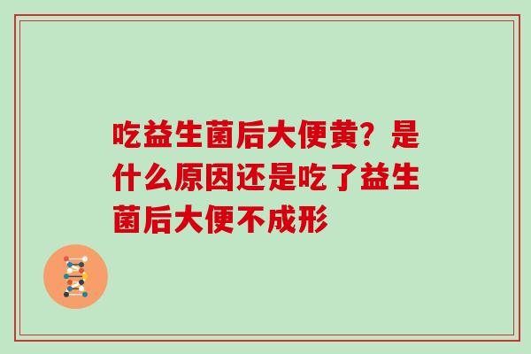 吃益生菌后大便黄？是什么原因还是吃了益生菌后大便不成形