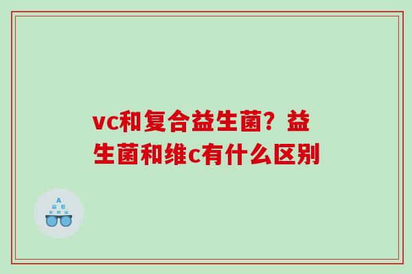 vc和复合益生菌？益生菌和维c有什么区别