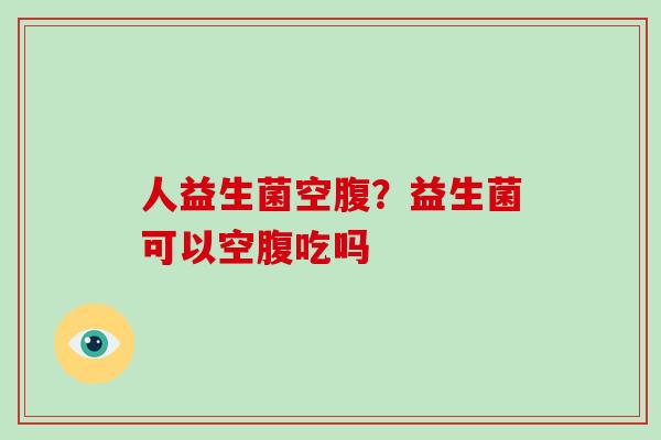 人益生菌空腹？益生菌可以空腹吃吗