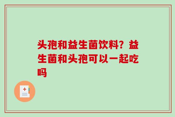 头孢和益生菌饮料？益生菌和头孢可以一起吃吗