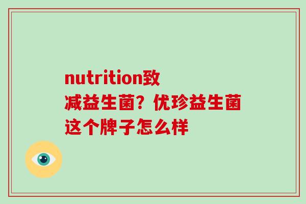 nutrition致减益生菌?优珍益生菌这个牌子怎么样 nutrition致减益生菌?优珍益生菌这个牌子怎么样